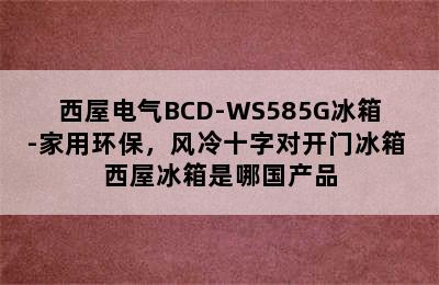 西屋电气BCD-WS585G冰箱-家用环保，风冷十字对开门冰箱 西屋冰箱是哪国产品